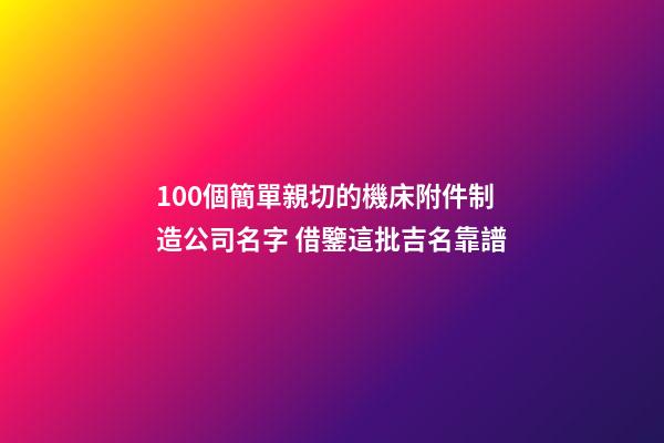 100個簡單親切的機床附件制造公司名字 借鑒這批吉名靠譜